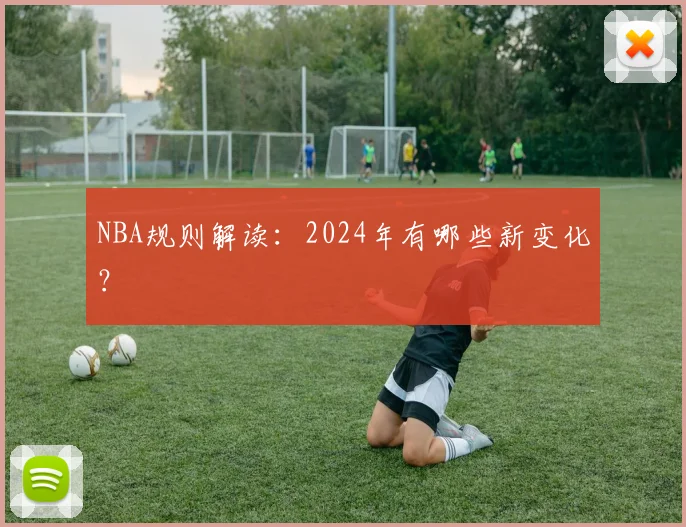 NBA规则解读:2024年有哪些新变化?