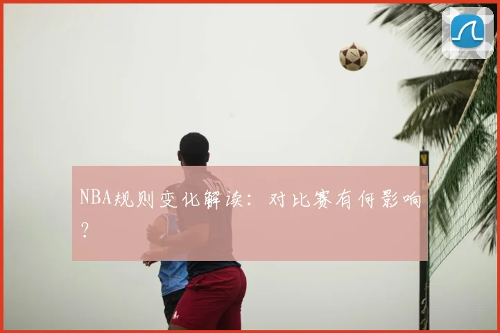 NBA规则变化解读:对比赛有何影响?