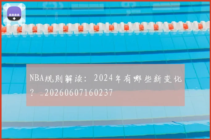 NBA规则解读:2024年有哪些新变化?_20260607160237