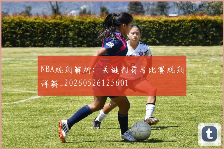 NBA规则解析:关键判罚与比赛规则详解_20260526125601